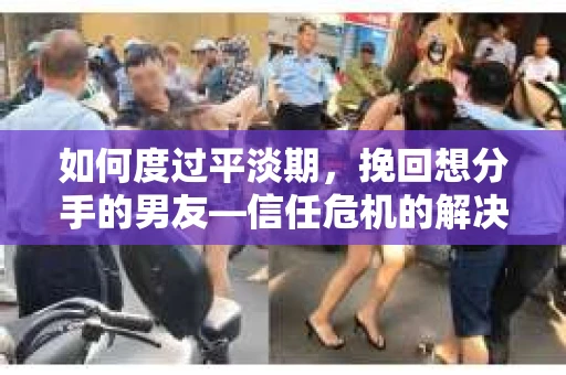 如何度过平淡期，挽回想分手的男友—信任危机的解决之道