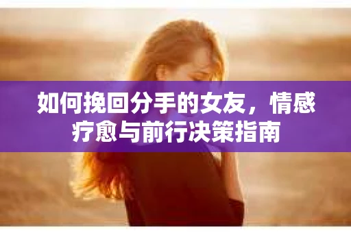 如何挽回分手的女友，情感疗愈与前行决策指南
