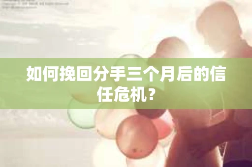 如何挽回分手三个月后的信任危机？