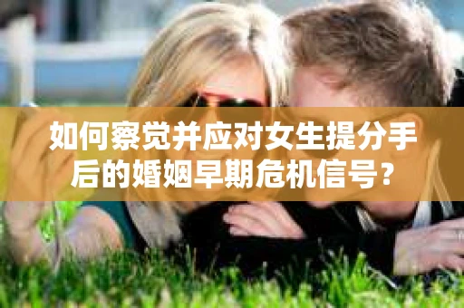 如何察觉并应对女生提分手后的婚姻早期危机信号？