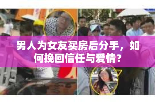 男人为女友买房后分手，如何挽回信任与爱情？