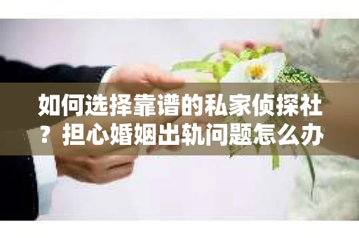 如何选择靠谱的私家侦探社？担心婚姻出轨问题怎么办？