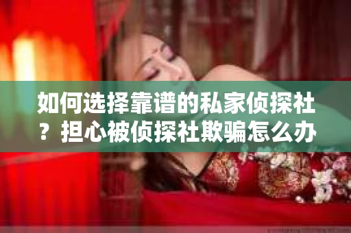 如何选择靠谱的私家侦探社？担心被侦探社欺骗怎么办？