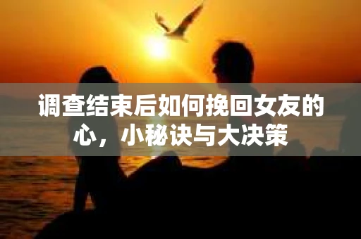调查结束后如何挽回女友的心，小秘诀与大决策
