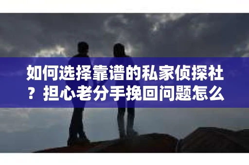 如何选择靠谱的私家侦探社？担心老分手挽回问题怎么办？