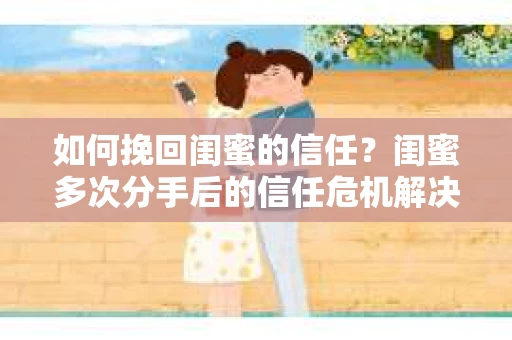 如何挽回闺蜜的信任？闺蜜多次分手后的信任危机解决方案