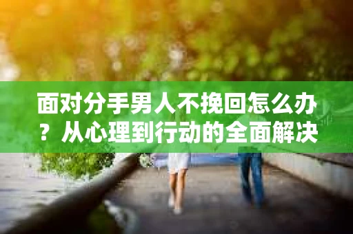面对分手男人不挽回怎么办？从心理到行动的全面解决方案