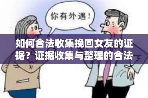 如何合法收集挽回女友的证据？证据收集与整理的合法策略怎么办？