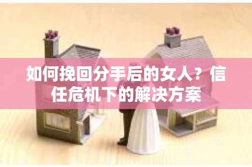 如何挽回分手后的女人？信任危机下的解决方案