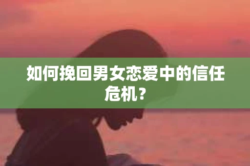 如何挽回男女恋爱中的信任危机？