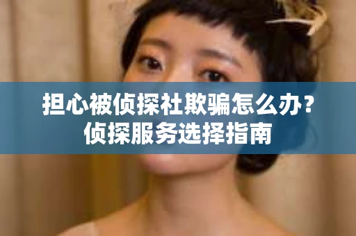 担心被侦探社欺骗怎么办？侦探服务选择指南
