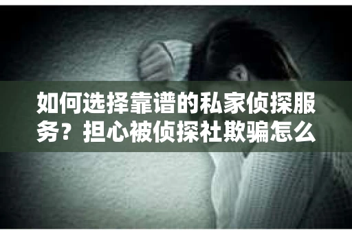如何选择靠谱的私家侦探服务？担心被侦探社欺骗怎么办？
