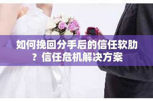 如何挽回分手后的信任软肋？信任危机解决方案