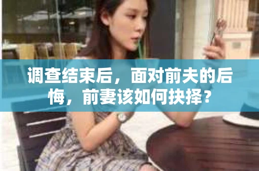 调查结束后，面对前夫的后悔，前妻该如何抉择？