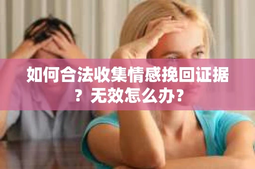 如何合法收集情感挽回证据？无效怎么办？