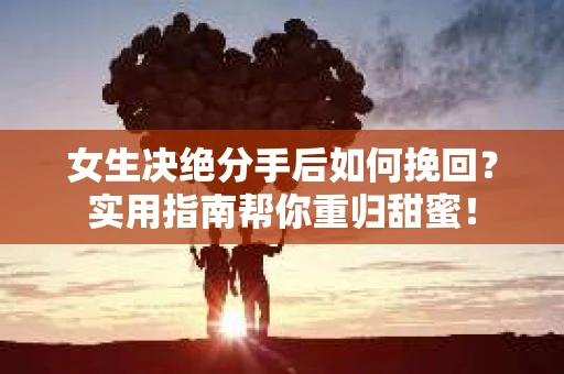 女生决绝分手后如何挽回？实用指南帮你重归甜蜜！