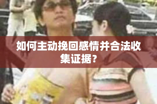 如何主动挽回感情并合法收集证据？