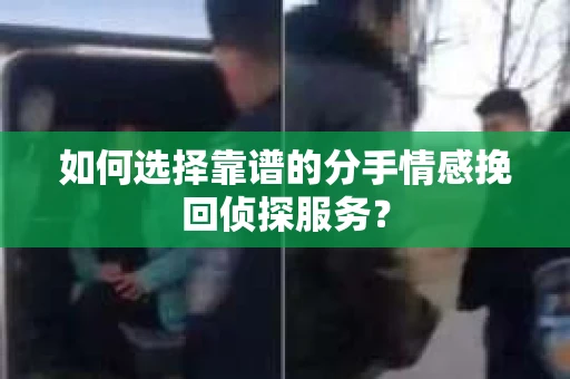 如何选择靠谱的分手情感挽回侦探服务？