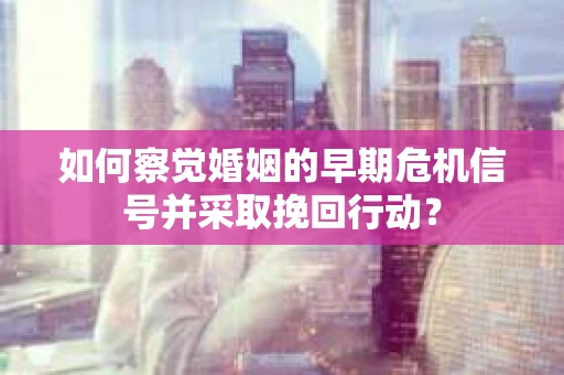 如何察觉婚姻的早期危机信号并采取挽回行动？