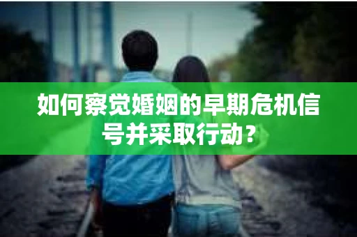 如何察觉婚姻的早期危机信号并采取行动？