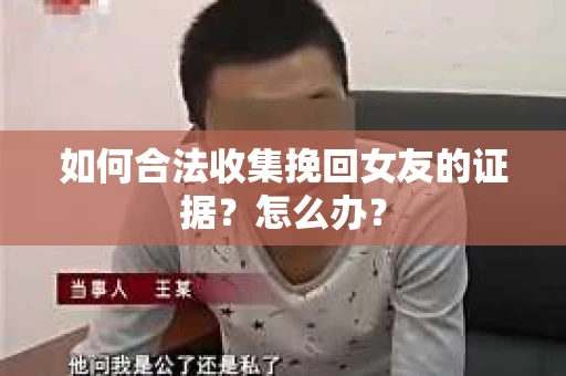 如何合法收集挽回女友的证据？怎么办？