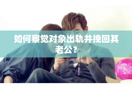 如何察觉对象出轨并挽回其老公？
