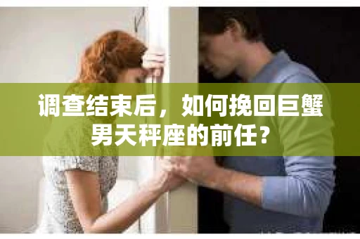 调查结束后，如何挽回巨蟹男天秤座的前任？
