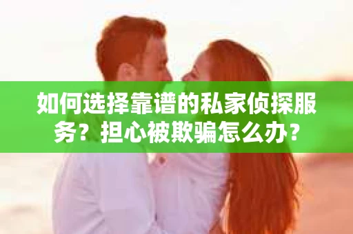 如何选择靠谱的私家侦探服务？担心被欺骗怎么办？