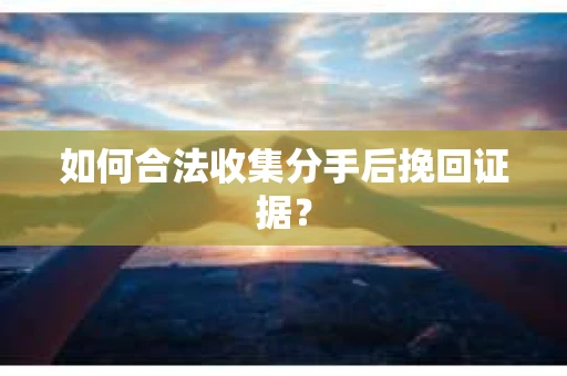 如何合法收集分手后挽回证据？