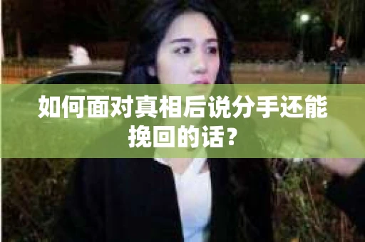 如何面对真相后说分手还能挽回的话？