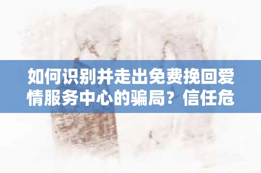 如何识别并走出免费挽回爱情服务中心的骗局？信任危机解决方案