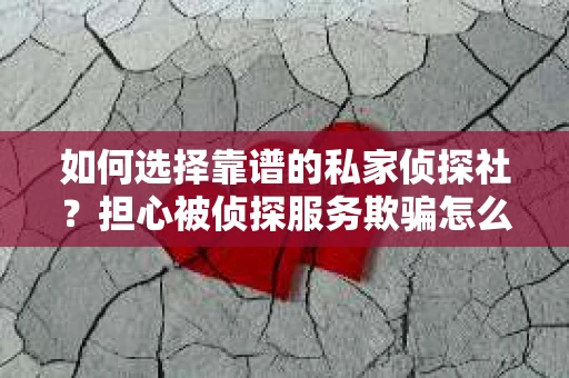 如何选择靠谱的私家侦探社？担心被侦探服务欺骗怎么办？