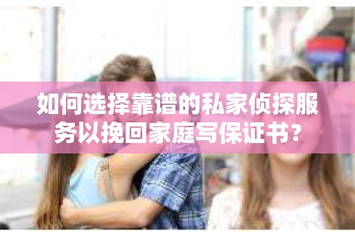 如何选择靠谱的私家侦探服务以挽回家庭写保证书？
