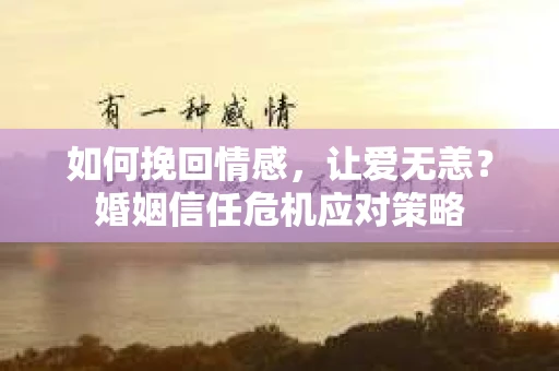 如何挽回情感，让爱无恙？婚姻信任危机应对策略