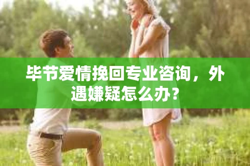 毕节爱情挽回专业咨询，外遇嫌疑怎么办？