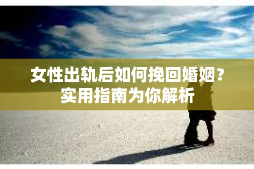 女性出轨后如何挽回婚姻？实用指南为你解析