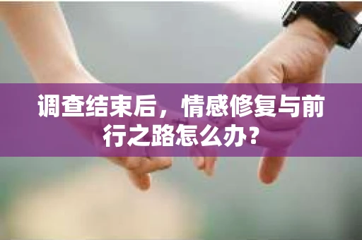调查结束后，情感修复与前行之路怎么办？