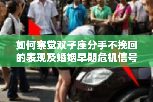 如何察觉双子座分手不挽回的表现及婚姻早期危机信号？