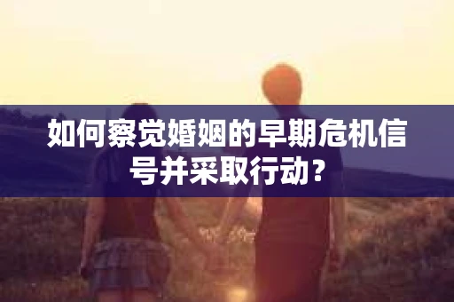 如何察觉婚姻的早期危机信号并采取行动？