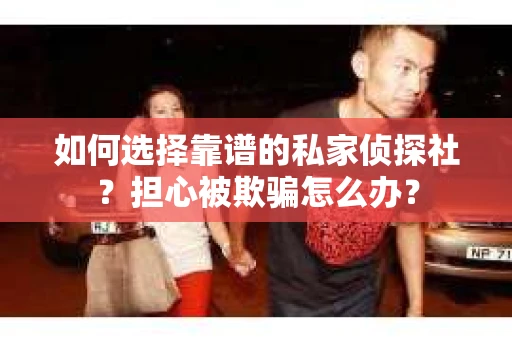 如何选择靠谱的私家侦探社？担心被欺骗怎么办？