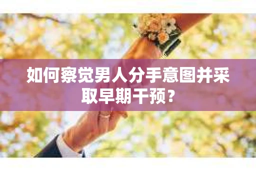 如何察觉男人分手意图并采取早期干预？