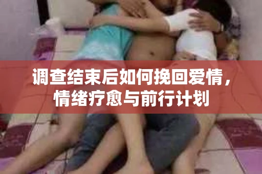 调查结束后如何挽回爱情，情绪疗愈与前行计划