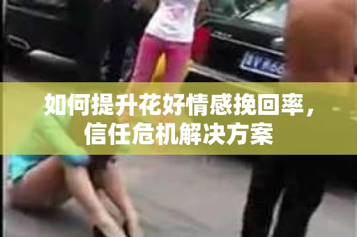 如何提升花好情感挽回率，信任危机解决方案