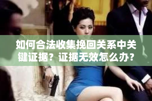 如何合法收集挽回关系中关键证据？证据无效怎么办？