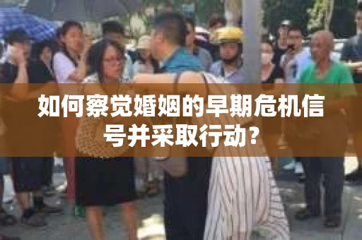 如何察觉婚姻的早期危机信号并采取行动？
