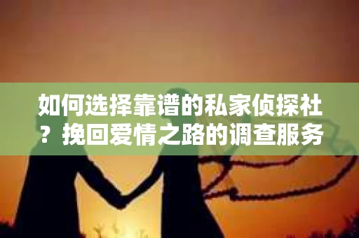 如何选择靠谱的私家侦探社？挽回爱情之路的调查服务指南