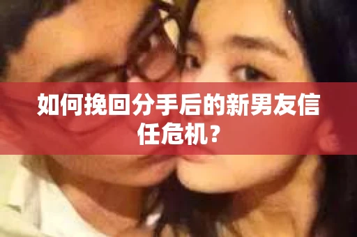 如何挽回分手后的新男友信任危机？