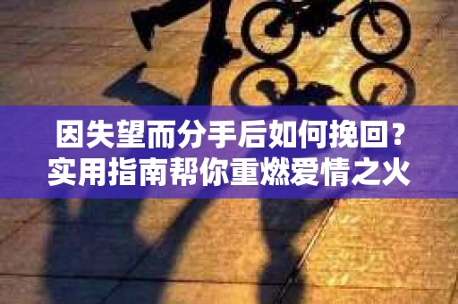 因失望而分手后如何挽回？实用指南帮你重燃爱情之火