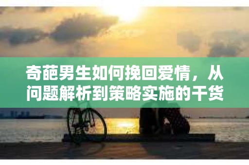 奇葩男生如何挽回爱情，从问题解析到策略实施的干货指南