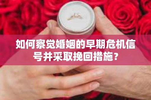 如何察觉婚姻的早期危机信号并采取挽回措施？